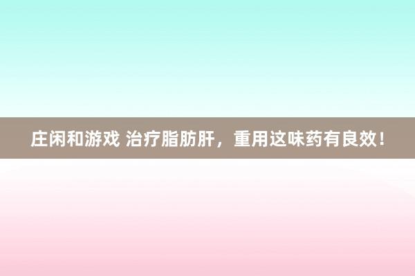 莊閑和游戲 治療脂肪肝,重用這味藥有良效!