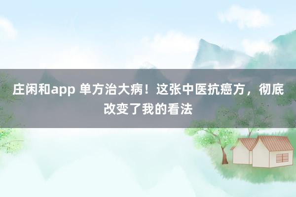 莊閑和app 單方治大病！這張中醫抗癌方，徹底改變了我的看法