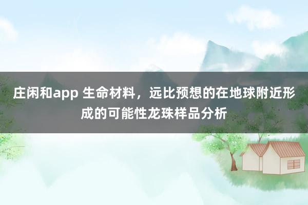 莊閑和app 生命材料,遠比預想的在地球附近形成的可能性龍珠樣品分析