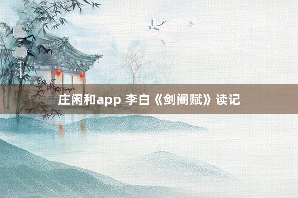 莊閑和app 李白《劍閣賦》讀記