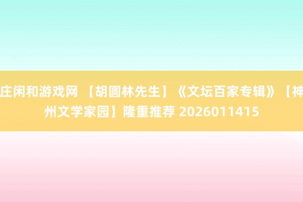 莊閑和游戲網(wǎng) 【胡圓林先生】《文壇百家專輯》【神州文學家園】隆重推薦 2026011415