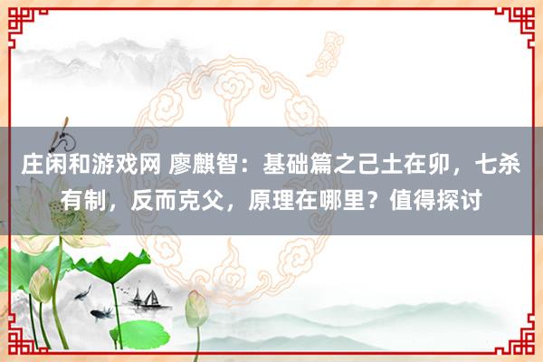 莊閑和游戲網 廖麒智：基礎篇之己土在卯，七殺有制，反而克父，原理在哪里？值得探討