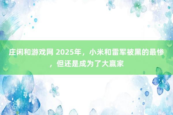莊閑和游戲網(wǎng) 2025年,小米和雷軍被黑的最慘,但還是成為了大贏家