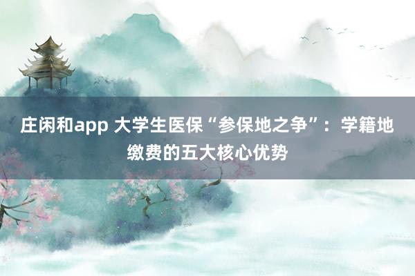 莊閑和app 大學生醫(yī)保“參保地之爭”:學籍地繳費的五大核心優(yōu)勢
