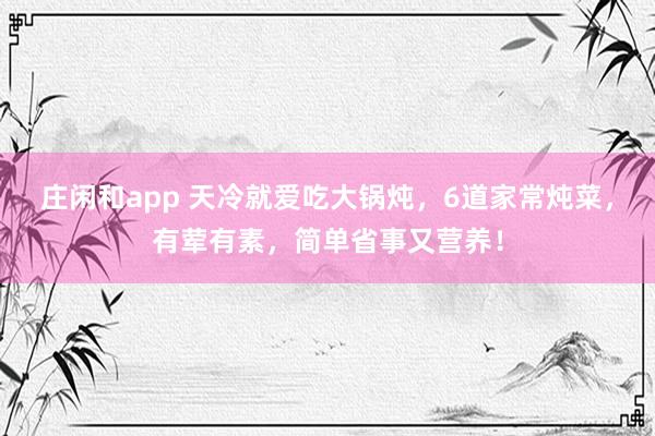 莊閑和app 天冷就愛吃大鍋燉，6道家常燉菜，有葷有素，簡單省事又營養！