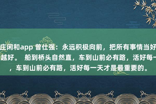 莊閑和app 曾仕強：永遠積極向前，把所有事情當好事，一切都會越來越好。  船到橋頭自然直，車到山前必有路，活好每一天才是最重要的。