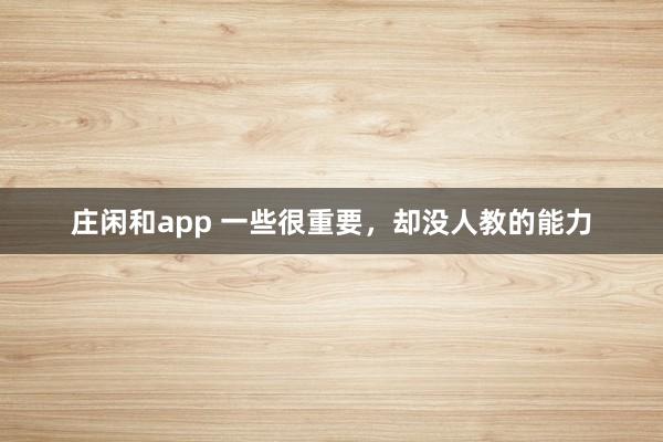 莊閑和app 一些很重要,卻沒(méi)人教的能力