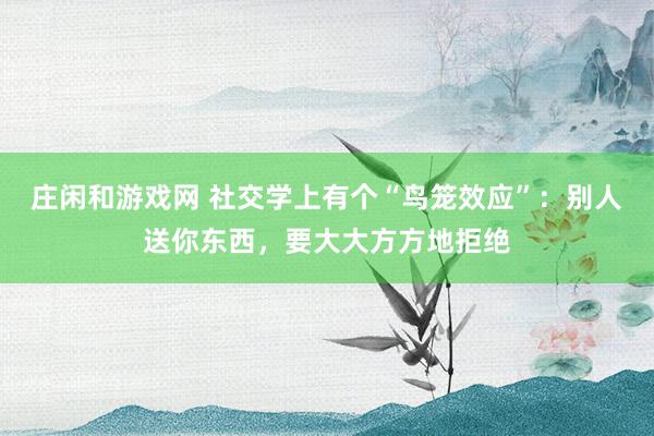 莊閑和游戲網(wǎng) 社交學上有個“鳥籠效應(yīng)”:別人送你東西,要大大方方地拒絕
