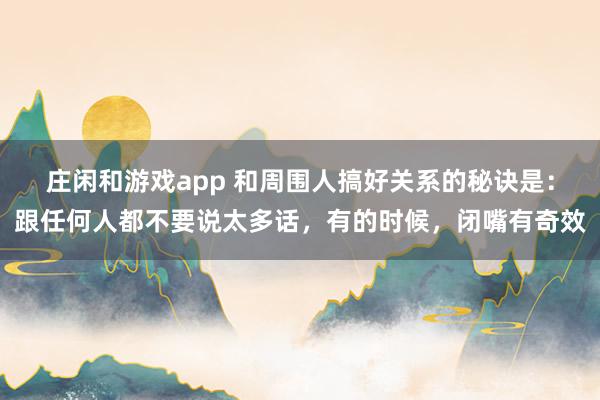 莊閑和游戲app 和周圍人搞好關系的秘訣是：跟任何人都不要說太多話，有的時候，閉嘴有奇效