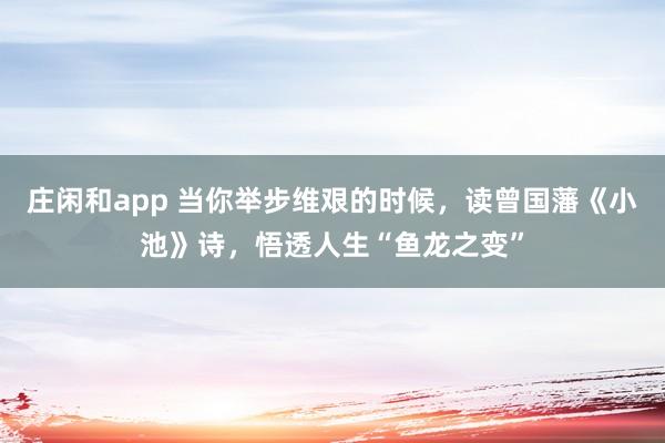 莊閑和app 當(dāng)你舉步維艱的時(shí)候，讀曾國藩《小池》詩，悟透人生“魚龍之變”