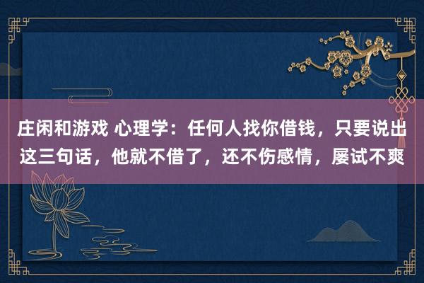 莊閑和游戲 心理學:任何人找你借錢,只要說出這三句話,他就不借了,還不傷感情,屢試不爽