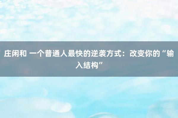 莊閑和 一個普通人最快的逆襲方式:改變你的“輸入結(jié)構(gòu)”