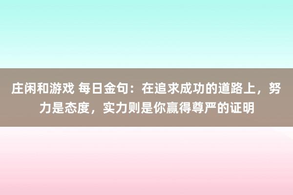 莊閑和游戲 每日金句:在追求成功的道路上,努力是態度,實力則是你贏得尊嚴的證明