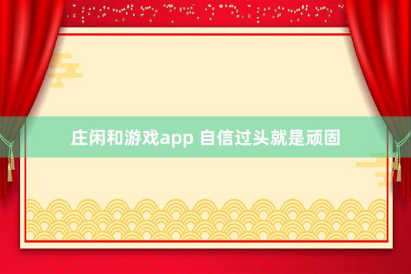 莊閑和游戲app 自信過(guò)頭就是頑固