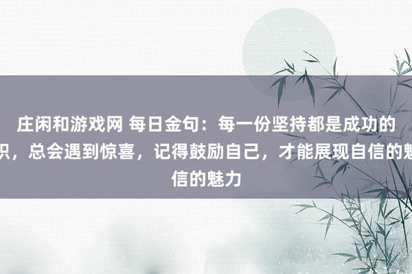 莊閑和游戲網 每日金句：每一份堅持都是成功的累積，總會遇到驚喜，記得鼓勵自己，才能展現自信的魅力