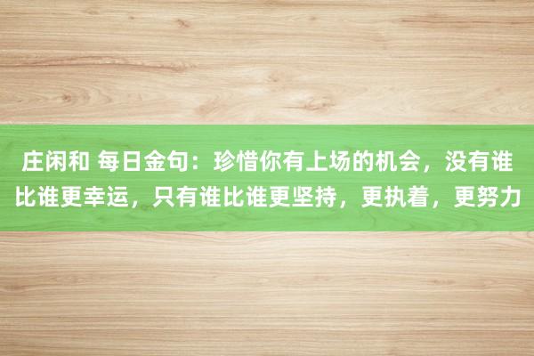 莊閑和 每日金句：珍惜你有上場的機會，沒有誰比誰更幸運，只有誰比誰更堅持，更執著，更努力