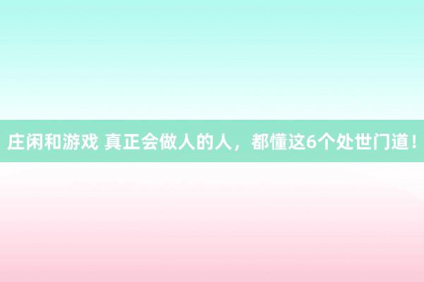 莊閑和游戲 真正會做人的人，都懂這6個處世門道！