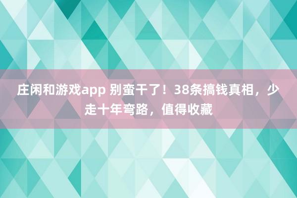 莊閑和游戲app 別蠻干了!38條搞錢真相,少走十年彎路,值得收藏