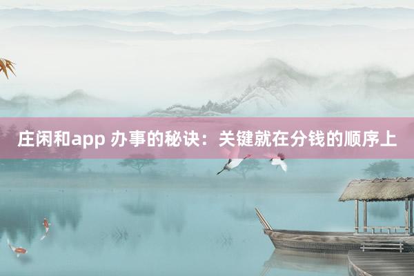 莊閑和app 辦事的秘訣：關鍵就在分錢的順序上