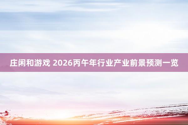 莊閑和游戲 2026丙午年行業(yè)產(chǎn)業(yè)前景預(yù)測一覽