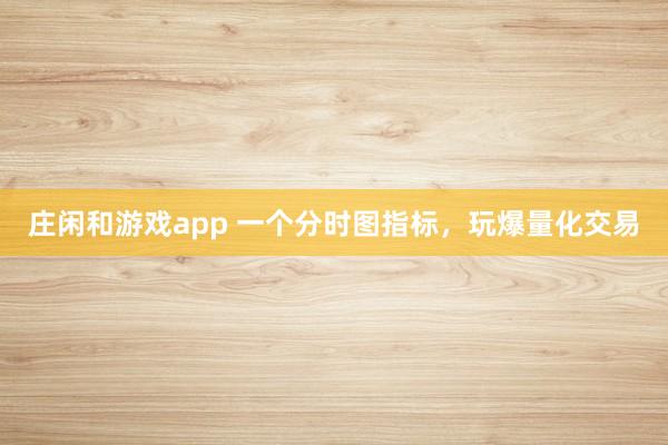 莊閑和游戲app 一個(gè)分時(shí)圖指標(biāo),玩爆量化交易