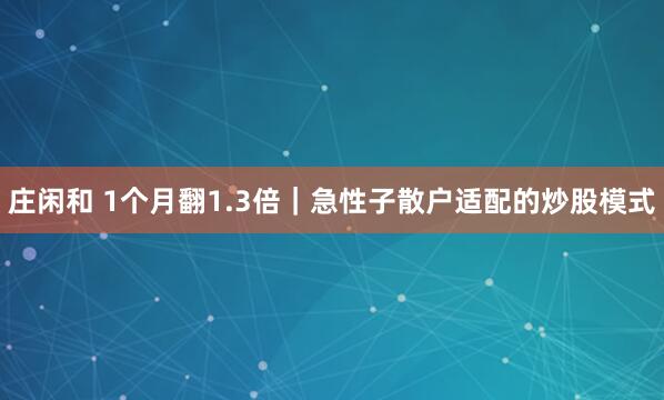 莊閑和 1個(gè)月翻1.3倍|急性子散戶(hù)適配的炒股模式