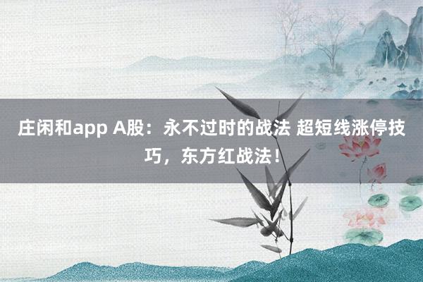 莊閑和app A股：永不過(guò)時(shí)的戰(zhàn)法 超短線漲停技巧，東方紅戰(zhàn)法！