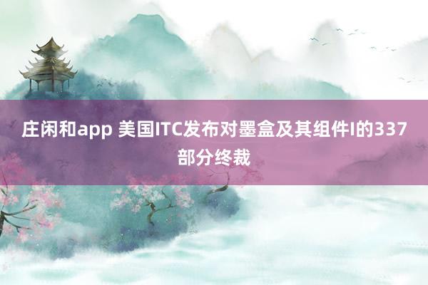 莊閑和app 美國(guó)ITC發(fā)布對(duì)墨盒及其組件I的337部分終裁