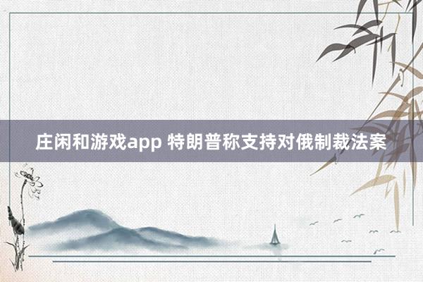 莊閑和游戲app 特朗普稱支持對俄制裁法案