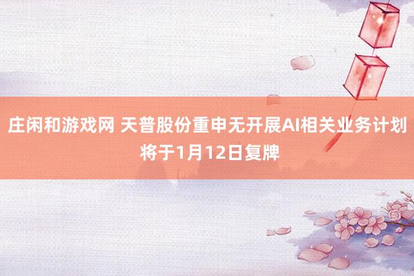 莊閑和游戲網(wǎng) 天普股份重申無開展AI相關業(yè)務計劃 將于1月12日復牌