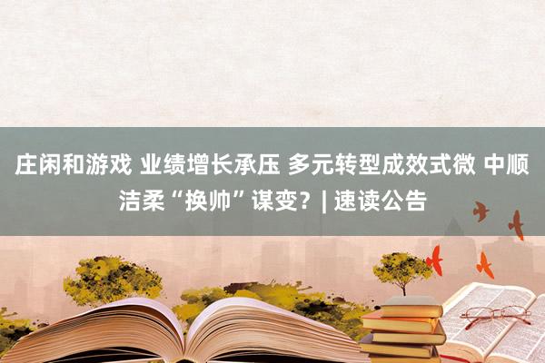 莊閑和游戲 業(yè)績(jī)?cè)鲩L(zhǎng)承壓 多元轉(zhuǎn)型成效式微 中順潔柔“換帥”謀變？| 速讀公告