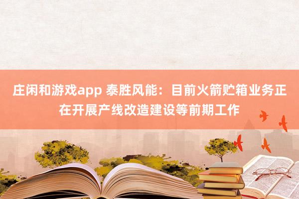莊閑和游戲app 泰勝風能:目前火箭貯箱業(yè)務正在開展產(chǎn)線改造建設等前期工作