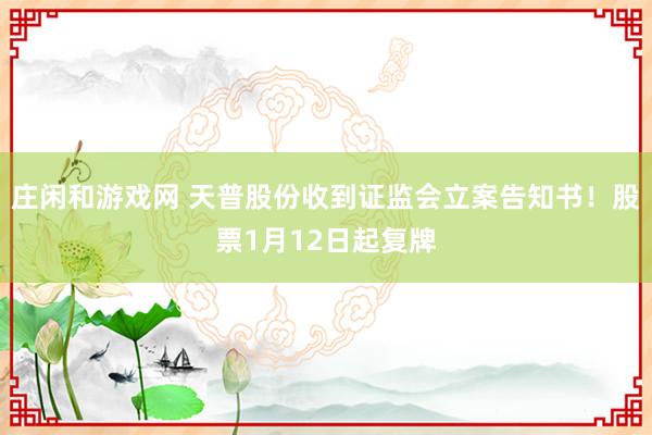 莊閑和游戲網 天普股份收到證監會立案告知書!股票1月12日起復牌
