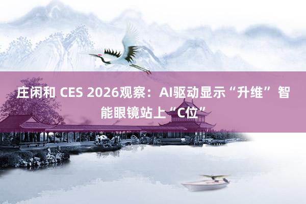 莊閑和 CES 2026觀察：AI驅(qū)動(dòng)顯示“升維” 智能眼鏡站上“C位”