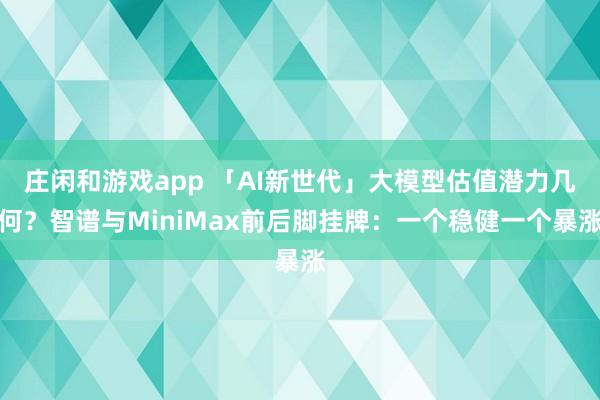 莊閑和游戲app 「AI新世代」大模型估值潛力幾何？智譜與MiniMax前后腳掛牌：一個穩(wěn)健一個暴漲