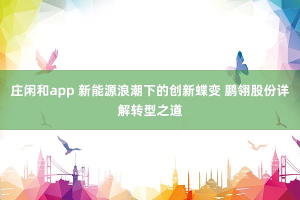 莊閑和app 新能源浪潮下的創(chuàng)新蝶變 鵬翎股份詳解轉(zhuǎn)型之道