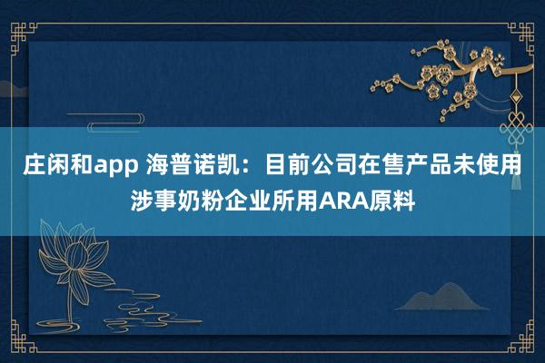 莊閑和app 海普諾凱:目前公司在售產(chǎn)品未使用涉事奶粉企業(yè)所用ARA原料