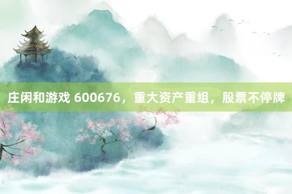 莊閑和游戲 600676,重大資產重組,股票不停牌