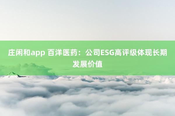 莊閑和app 百洋醫(yī)藥：公司ESG高評級體現(xiàn)長期發(fā)展價值