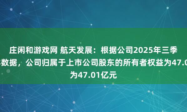 莊閑和游戲網(wǎng) 航天發(fā)展：根據(jù)公司2025年三季報披露數(shù)據(jù)，公司歸屬于上市公司股東的所有者權(quán)益為47.01億元