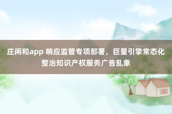 莊閑和app 響應監管專項部署，巨量引擎常態化整治知識產權服務廣告亂象