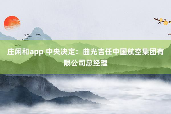 莊閑和app 中央決定:曲光吉任中國(guó)航空集團(tuán)有限公司總經(jīng)理