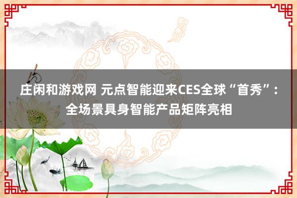 莊閑和游戲網(wǎng) 元點(diǎn)智能迎來(lái)CES全球“首秀”：全場(chǎng)景具身智能產(chǎn)品矩陣亮相