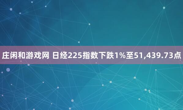 莊閑和游戲網(wǎng) 日經(jīng)225指數(shù)下跌1%至51，439.73點(diǎn)