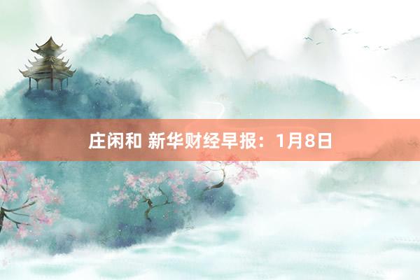 莊閑和 新華財(cái)經(jīng)早報(bào):1月8日