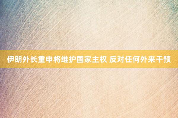 伊朗外長(zhǎng)重申將維護(hù)國(guó)家主權(quán) 反對(duì)任何外來(lái)干預(yù)