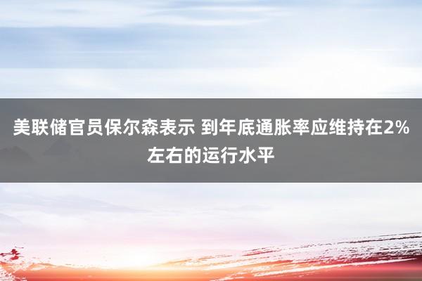 美聯儲官員保爾森表示 到年底通脹率應維持在2%左右的運行水平