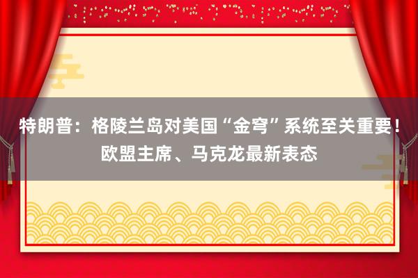 特朗普：格陵蘭島對美國“金穹”系統至關重要！歐盟主席、馬克龍最新表態
