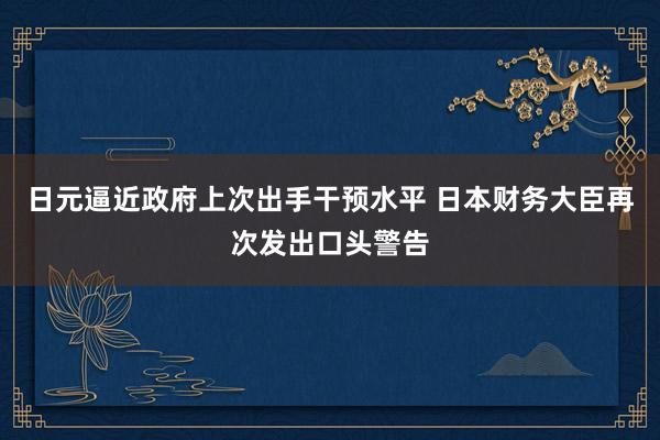 日元逼近政府上次出手干預水平 日本財務大臣再次發(fā)出口頭警告