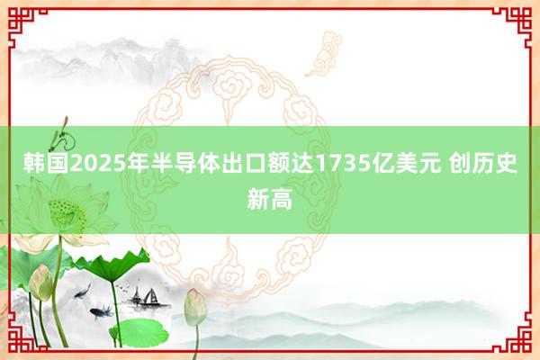 韓國(guó)2025年半導(dǎo)體出口額達(dá)1735億美元 創(chuàng)歷史新高